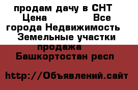 продам дачу в СНТ › Цена ­ 500 000 - Все города Недвижимость » Земельные участки продажа   . Башкортостан респ.